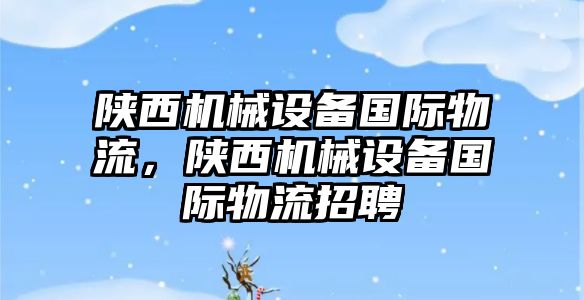 陜西機械設(shè)備國際物流，陜西機械設(shè)備國際物流招聘