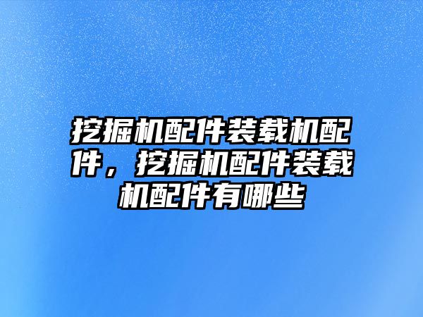 挖掘機(jī)配件裝載機(jī)配件，挖掘機(jī)配件裝載機(jī)配件有哪些