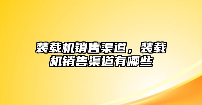 裝載機(jī)銷售渠道，裝載機(jī)銷售渠道有哪些