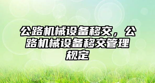 公路機(jī)械設(shè)備移交，公路機(jī)械設(shè)備移交管理規(guī)定