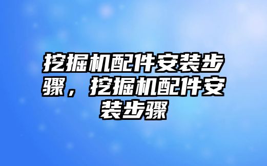 挖掘機配件安裝步驟，挖掘機配件安裝步驟