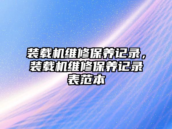 裝載機維修保養(yǎng)記錄，裝載機維修保養(yǎng)記錄表范本