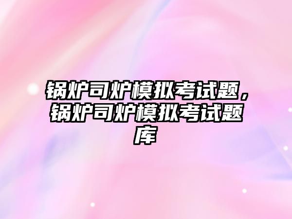 鍋爐司爐模擬考試題，鍋爐司爐模擬考試題庫(kù)