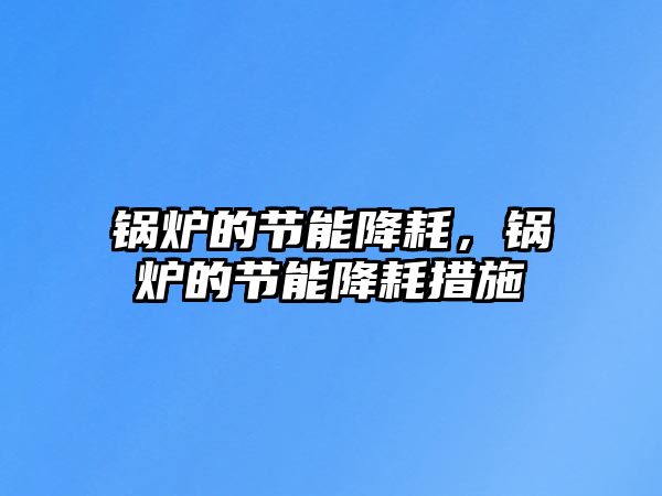 鍋爐的節(jié)能降耗，鍋爐的節(jié)能降耗措施