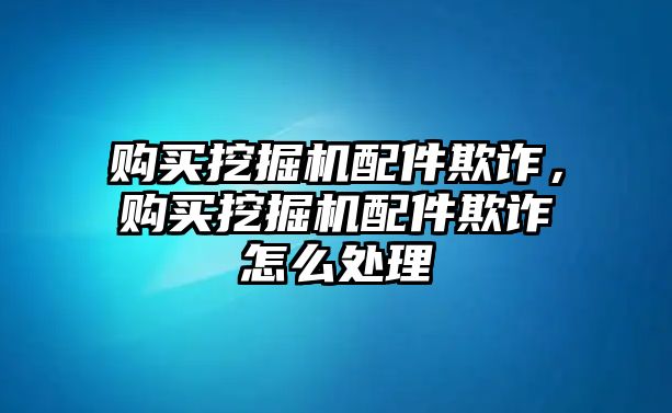 購買挖掘機配件欺詐，購買挖掘機配件欺詐怎么處理