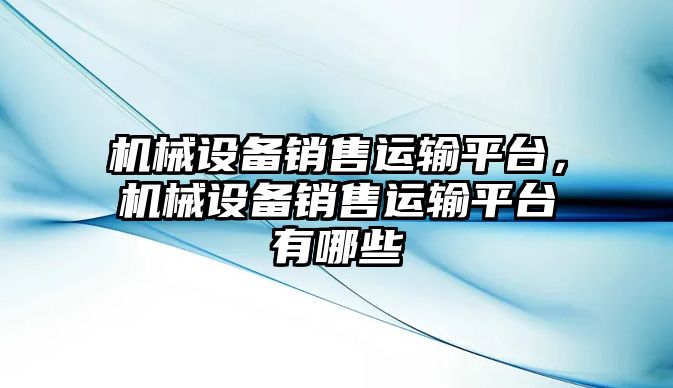 機械設(shè)備銷售運輸平臺，機械設(shè)備銷售運輸平臺有哪些