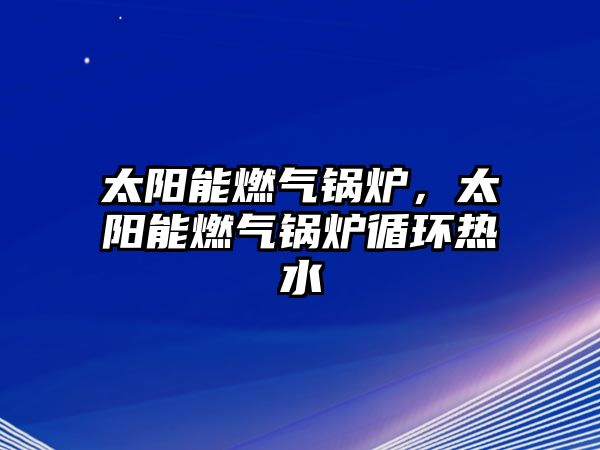 太陽能燃?xì)忮仩t，太陽能燃?xì)忮仩t循環(huán)熱水