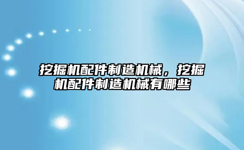 挖掘機配件制造機械，挖掘機配件制造機械有哪些