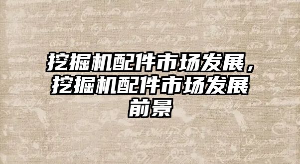 挖掘機(jī)配件市場(chǎng)發(fā)展，挖掘機(jī)配件市場(chǎng)發(fā)展前景