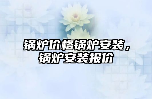 鍋爐價格鍋爐安裝，鍋爐安裝報價