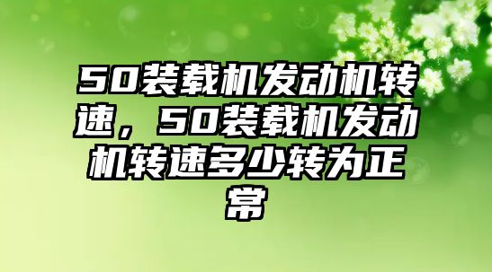 50裝載機(jī)發(fā)動機(jī)轉(zhuǎn)速，50裝載機(jī)發(fā)動機(jī)轉(zhuǎn)速多少轉(zhuǎn)為正常