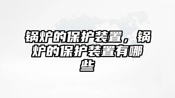 鍋爐的保護裝置，鍋爐的保護裝置有哪些