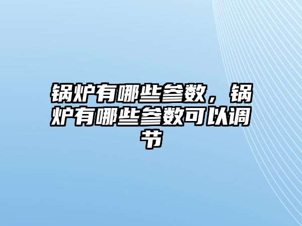 鍋爐有哪些參數(shù)，鍋爐有哪些參數(shù)可以調(diào)節(jié)