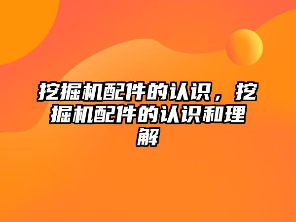 挖掘機配件的認識，挖掘機配件的認識和理解