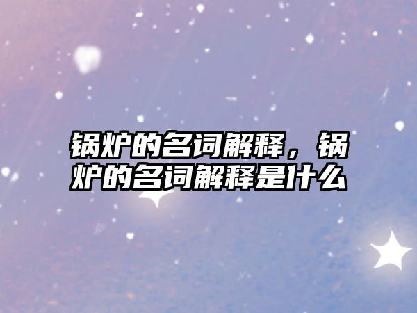 鍋爐的名詞解釋，鍋爐的名詞解釋是什么