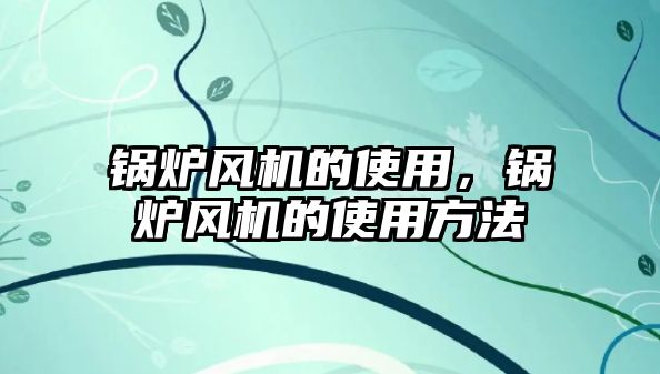 鍋爐風(fēng)機的使用，鍋爐風(fēng)機的使用方法