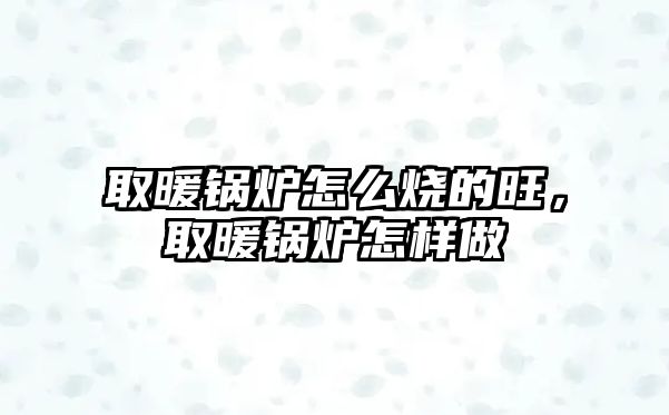 取暖鍋爐怎么燒的旺，取暖鍋爐怎樣做