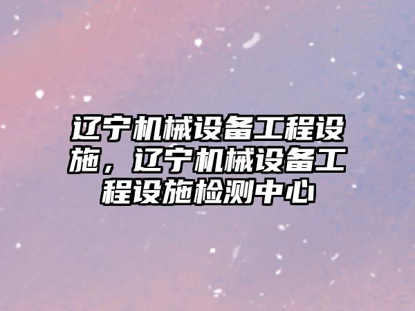 遼寧機械設備工程設施，遼寧機械設備工程設施檢測中心