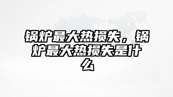 鍋爐最大熱損失，鍋爐最大熱損失是什么