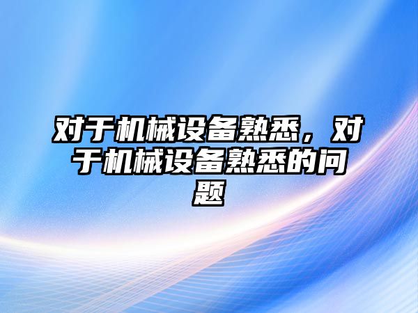 對于機械設備熟悉，對于機械設備熟悉的問題