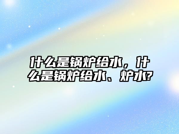 什么是鍋爐給水，什么是鍋爐給水、爐水?