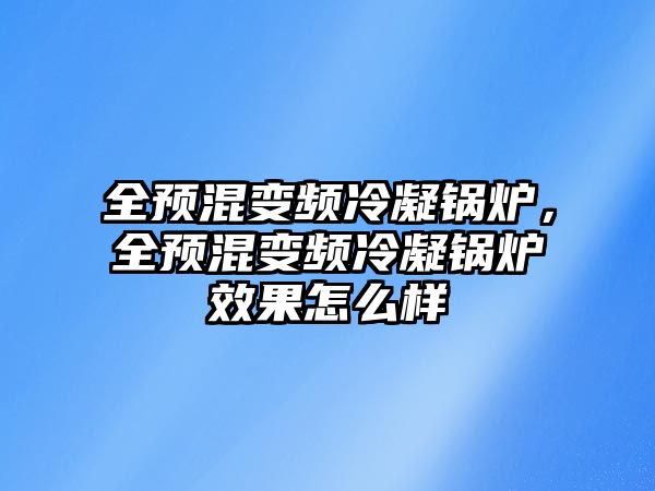 全預(yù)混變頻冷凝鍋爐，全預(yù)混變頻冷凝鍋爐效果怎么樣