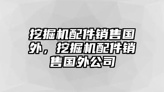 挖掘機配件銷售國外，挖掘機配件銷售國外公司