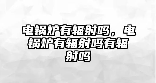 電鍋爐有輻射嗎，電鍋爐有輻射嗎有輻射嗎