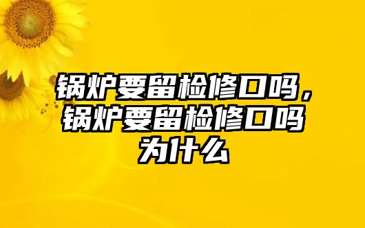 鍋爐要留檢修口嗎，鍋爐要留檢修口嗎為什么