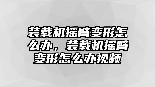 裝載機搖臂變形怎么辦，裝載機搖臂變形怎么辦視頻