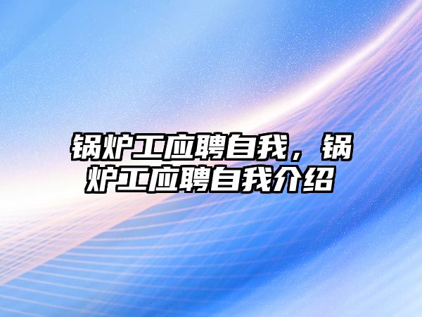 鍋爐工應(yīng)聘自我，鍋爐工應(yīng)聘自我介紹