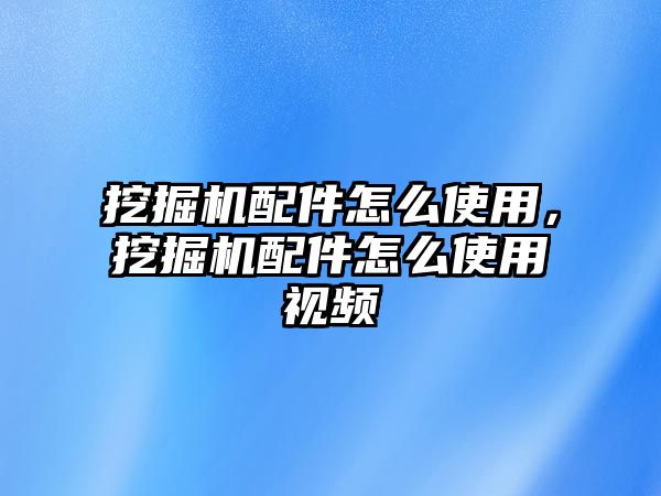 挖掘機(jī)配件怎么使用，挖掘機(jī)配件怎么使用視頻