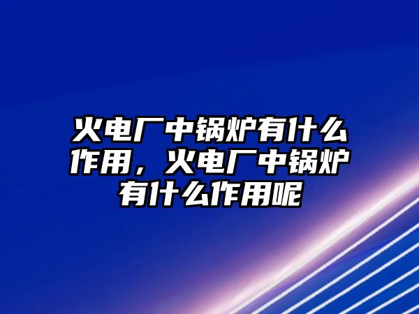 火電廠中鍋爐有什么作用，火電廠中鍋爐有什么作用呢