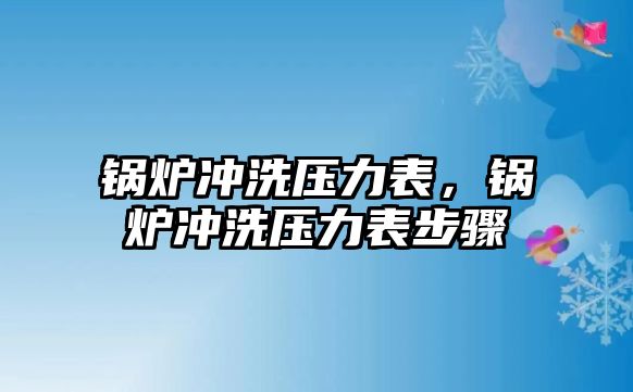 鍋爐沖洗壓力表，鍋爐沖洗壓力表步驟