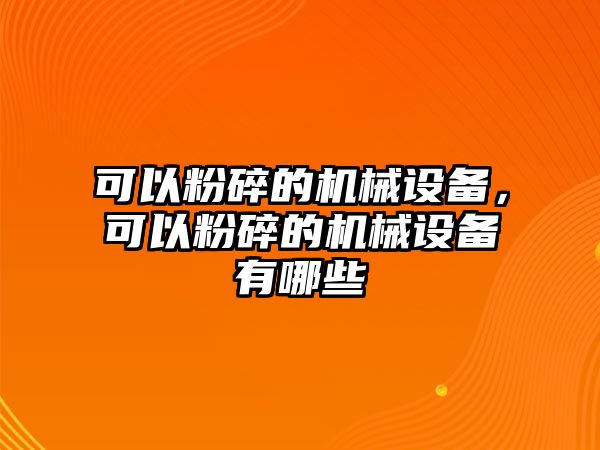 可以粉碎的機(jī)械設(shè)備，可以粉碎的機(jī)械設(shè)備有哪些