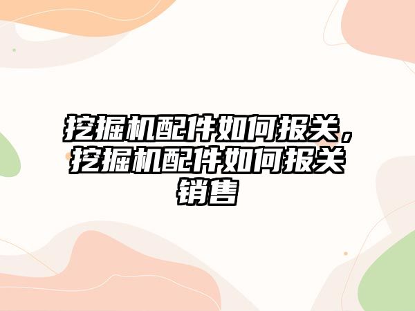 挖掘機配件如何報關(guān)，挖掘機配件如何報關(guān)銷售