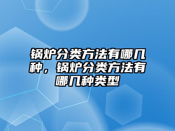 鍋爐分類方法有哪幾種，鍋爐分類方法有哪幾種類型