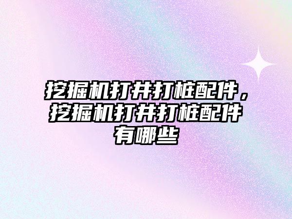 挖掘機打井打樁配件，挖掘機打井打樁配件有哪些