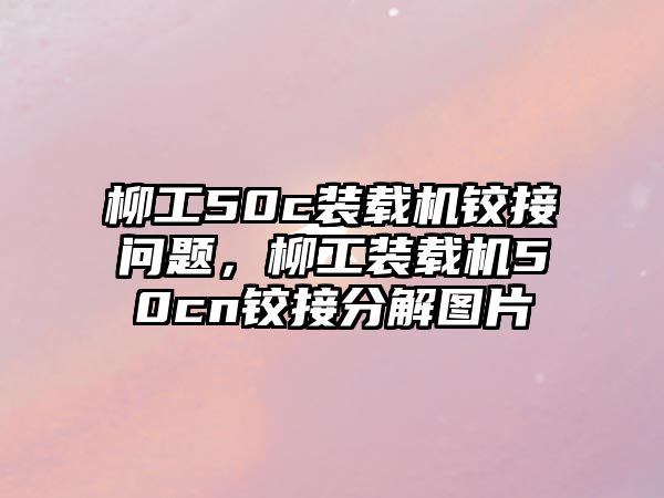 柳工50c裝載機(jī)鉸接問題，柳工裝載機(jī)50cn鉸接分解圖片