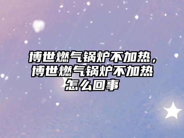 博世燃?xì)忮仩t不加熱，博世燃?xì)忮仩t不加熱怎么回事