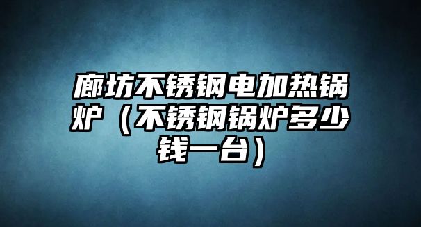 廊坊不銹鋼電加熱鍋爐（不銹鋼鍋爐多少錢一臺(tái)）