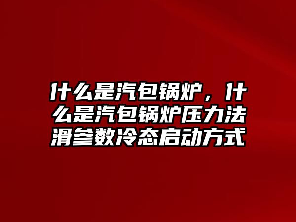 什么是汽包鍋爐，什么是汽包鍋爐壓力法滑參數(shù)冷態(tài)啟動方式