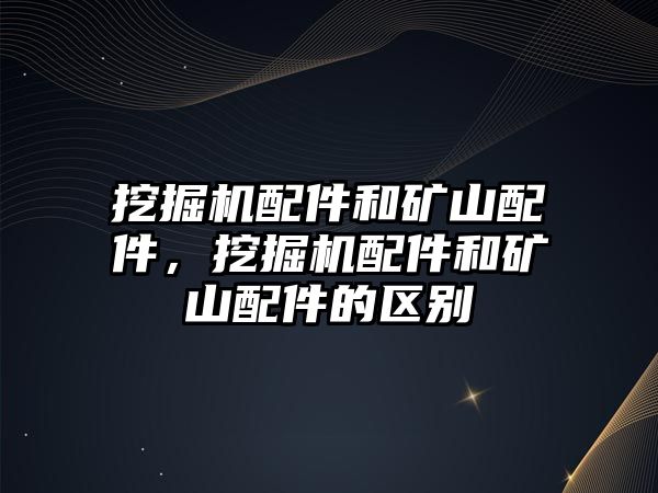 挖掘機(jī)配件和礦山配件，挖掘機(jī)配件和礦山配件的區(qū)別