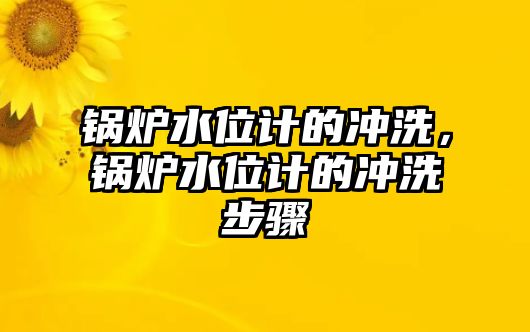 鍋爐水位計(jì)的沖洗，鍋爐水位計(jì)的沖洗步驟