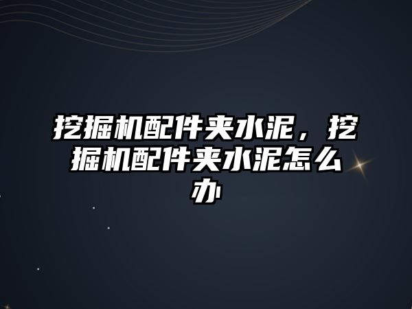 挖掘機配件夾水泥，挖掘機配件夾水泥怎么辦