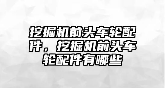 挖掘機(jī)前頭車輪配件，挖掘機(jī)前頭車輪配件有哪些