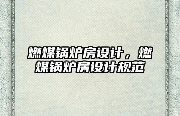 燃煤鍋爐房設(shè)計，燃煤鍋爐房設(shè)計規(guī)范