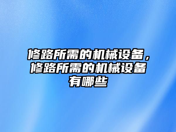 修路所需的機(jī)械設(shè)備，修路所需的機(jī)械設(shè)備有哪些