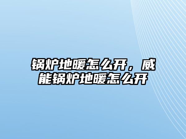 鍋爐地暖怎么開，威能鍋爐地暖怎么開