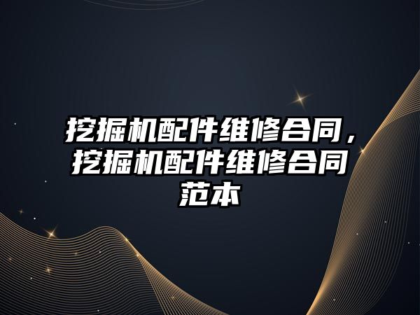 挖掘機配件維修合同，挖掘機配件維修合同范本